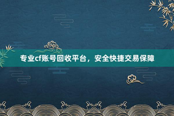 专业cf账号回收平台，安全快捷交易保障